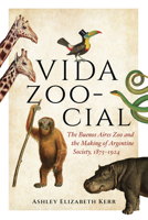 Vida Zoo-Cial: The Buenos Aires Zoo and the Making of Argentine Society, 1875–1924 0826508065 Book Cover