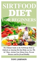 Sirtfood Diet for Beginners: The Ultimate Guide on the Full Recipe Book of Sirtfood; an Amazing Diet that Helps you lose 7lbs In 7 Days, Activate Your Skinny Gene, Prevent Diseases and live Healthy. B084Z1XN26 Book Cover