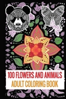 100 Flowers and Animals: Adult Coloring Book with Wreaths, Patterns, mandala, Birds, pigeons, Elephants, Inspirational Designs and Much More! B084DG2XMC Book Cover
