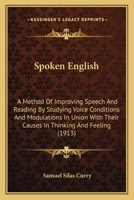 Spoken English: A Method Of Improving Speech And Reading By Studying Voice Conditions And Modulations In Union With Their Causes In Thinking And Feeling 1444641654 Book Cover