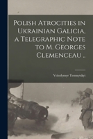 Polish Atrocities in Ukrainian Galicia, a Telegraphic Note to M. Georges Clemenceau .. 101768698X Book Cover