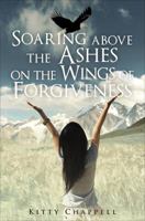 Soaring Above the Ashes on the Wings of Forgiveness 1625630530 Book Cover
