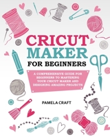 Cricut Maker for Beginners: A Comprehensive Guide for Beginners to Mastering Your Cricut Maker and Designing Amazing Projects 1801767912 Book Cover