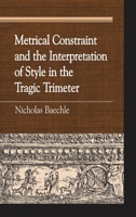 Metrical Constraint and the Interpretation of Style in the Tragic Trimeter 073912143X Book Cover