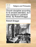 Church Discipline According to its Ancient Standard, as it was Practis'd in Primitive Times. By Robert Bragge, Minister of the Gospel 1170866379 Book Cover