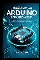 PROGRAMAÇÃO ARDUINO PARA INICIANTES: Aprenda Arduino do zero com aulas claras, projetos práticos e habilidades de programação B0G3BBBFBF Book Cover