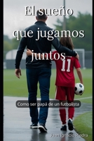 El sueño que jugamos juntos: Cómo ser papá de un futbolista (Spanish Edition) B0F6MMCR9Z Book Cover