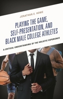 Playing the Game, Self-Presentation, and Black Male College Athletes: A Critical Understanding of the Holistic Experience 1666953938 Book Cover