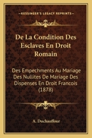 de La Condition Des Esclaves En Droit Romain: Des Empechments Au Mariage Des Nullites de Mariage Des Dispenses En Droit Francois (1878) 1167635272 Book Cover