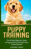 Puppy Training: The Ultimate Beginner's Guide to Puppy and Dog Training to Have Positive Behavior 1677298693 Book Cover