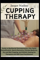 CUPPING THERAPY: Guide to Myofascial Decompression, Pain Relief, Detoxification, Sports Recovery, Chinese Medicine, Dry and Wet Cupping, and Holistic Healing for Therapists and Self-Care Practitioner B0FDT2NLTG Book Cover