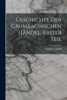 Geschichte Der Grumbachischen H�ndel, Erster Teil B0BPYVZ6W6 Book Cover