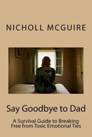Say Goodbye to Dad: A Survival Guide to Breaking Free from Toxic Emotional Ties 1540426823 Book Cover