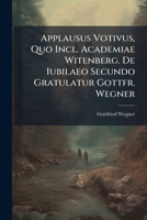 Applausus Votivus, Quo Incl. Academiae Witenberg. De Iubilaeo Secundo Gratulatur Gottfr. Wegner... 1279944234 Book Cover