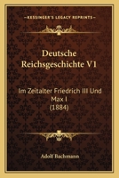 Deutsche Reichsgeschichte V1: Im Zeitalter Friedrich III Und Max I (1884) 1168493323 Book Cover