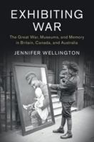 Exhibiting War: The Great War, Museums, and Memory in Britain, Canada, and Australia 1316501027 Book Cover