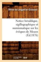 Notice Ha(c)Raldique, Sigillographique Et Numismatique Sur Les A(c)Vaaques de Meaux (A0/00d.1876) 2012591779 Book Cover