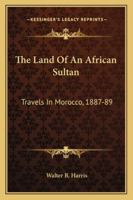 The Land Of An African Sultan: Travels In Morocco, 1887-89 1163288934 Book Cover