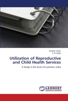 Utilization of Reproductive and Child Health Services: A Study in the Slum of Lucknow, India 3843302596 Book Cover