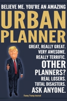 Funny Trump Journal - Believe Me. You're An Amazing Urban Planner Great, Really Great. Very Awesome. Really Terrific. Other Planners? Total Disasters. ... Trump Gag Gift Better Than A Card Notebook 1700582070 Book Cover