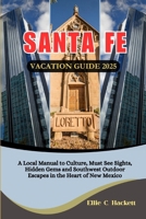 Santa Fe Vacation Guide 2025: A Local Manual to Culture, Must See Sights, Hidden Gems and Southwest Outdoor Escapes in the Heart of New Mexico B0FJSCMFPB Book Cover