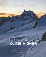 Train Smarter, Climb Higher: The Complete Guide to Getting Fitter and Faster for Your Next Mountain B0DQVRVXW6 Book Cover