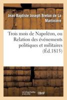 Trois Mois de Napola(c)On, Ou Relation Des A(c)Va(c)Nemens Politiques Et Militaires (A0/00d.1815): Qui Ont Amena(c) La Belle Journa(c)E Du 8 Juillet 1815... 2013259263 Book Cover