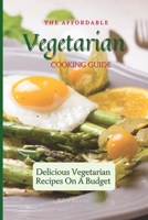 The Affordable Vegetarian Cooking Guide: Delicious Vegetarian Recipes On A Budget 1802695532 Book Cover