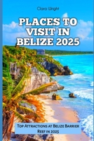 PLACES TO VISIT IN BELIZE 2025: Top Attractions at Belize Barrier Reef in 2025 (TRAVELS, VACATIONS AND TOURS) B0DR8SMVBZ Book Cover