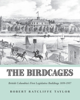 The Birdcages: British Columbia's First Legislative Buildings 1859-1957 1525547038 Book Cover