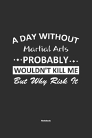 A Day Without Martial Arts Probably Wouldn't Kill Me But Why Risk It Notebook: NoteBook / Journla Martial Arts Gift, 120 Pages, 6x9, Soft Cover, Matte Finish 1679253484 Book Cover