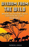 Wisdom from the Wild: Walking in God's Obedience While Experiencing God's Abundance 0692497250 Book Cover