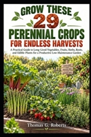 GROW THESE 29 PERENNIAL CROPS FOR ENDLESS HARVESTS: A Practical Guide to Long-Lived Vegetables, Fruits, Herbs, Roots, and Edible Plants for a Productive Low-Maintenance Garden B0HJRXRB3V Book Cover