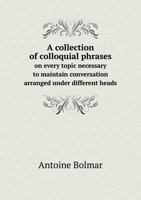 A Collection of Colloquial Phrases, on Every Topic Necessary to Maintain Conversation 1149317531 Book Cover