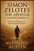 Simon Zelotes the Apostle (Simon the Canaanite): The Life and Legacy of a Quiet Servant of Christ B0FR9ZGX8P Book Cover