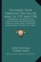 Feltham's Tour Through The Isle Of Man, In 1797 And 1798: Comprising Sketches Of Its Ancient And Modern History, Constitution, Laws, Commerce, Agriculture, Fishery, Etc. 1165343614 Book Cover
