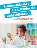 Trauma-Informed Art Activities for Early Childhood: Using Process Art to Repair Trauma and Help Children Thrive 1839974680 Book Cover