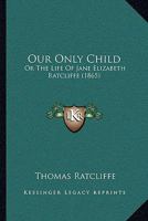 Our Only Child: Or the Life of Jane Elizabeth Ratcliffe 1437039596 Book Cover