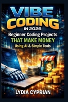 Vibe Coding in 2026: Beginner Coding Projects that make money using Ai & Simple Tools B0GNZDW7C4 Book Cover