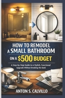How to Remodel a Small Bathroom on a $500 Budget: A Step-by-Step Guide to a Stylish, Functional Upgrade Without Breaking the Bank B0GL214CY2 Book Cover