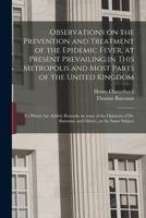 Observations on the Prevention and Treatment of the Epidemic Fever, at Present Prevailing in This Metropolis and Most Parts of the United Kingdom: To Which Are Added, Remarks on Some of the Opinions o 1013465776 Book Cover