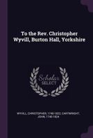 To the Rev. Christopher Wyvill, Burton Hall, Yorkshire 1378202279 Book Cover