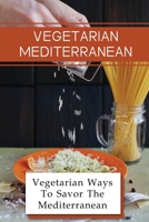 Vegetarian Mediterranean: Vegetarian Ways To Savor The Mediterranean: Essential Vegetarian Mediterranean Diet B09DFRFJ1F Book Cover