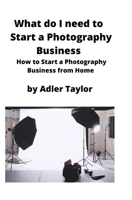 What do I need to Start a Photography Business: How to Start a Photography Business from Home 1951929306 Book Cover