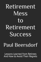 Retirement Mess to Retirement Success : Lessons Learned from Retirees and How to Avoid Their Regrets 1971344052 Book Cover