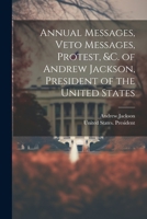 Annual Messages, Veto Messages, Protest, &c. of Andrew Jackson, President of the United States 1021800171 Book Cover