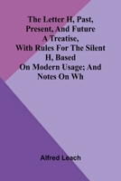 The letter H, past, present, and future: A treatise, with rules for the silent H, based on modern usage; and notes on WH 937305564X Book Cover