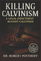 KILLING CALVINISM: A Legal Indictment Against Calvinism B0FQP9Y48P Book Cover