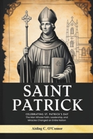 Saint Patrick: Celebrating St. Patrick's Day, The Man Whose Faith, Leadership, and Miracles Changed an Entire Nation B0DYYWP6BT Book Cover