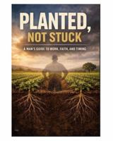 Planted, Not Stuck: A Man's Guide to Work, Faith, and Timing 1971822027 Book Cover